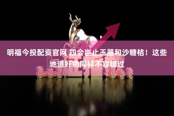 明福今投配资官网 四会岂止玉器和沙糖桔！这些地道好物同样不容错过